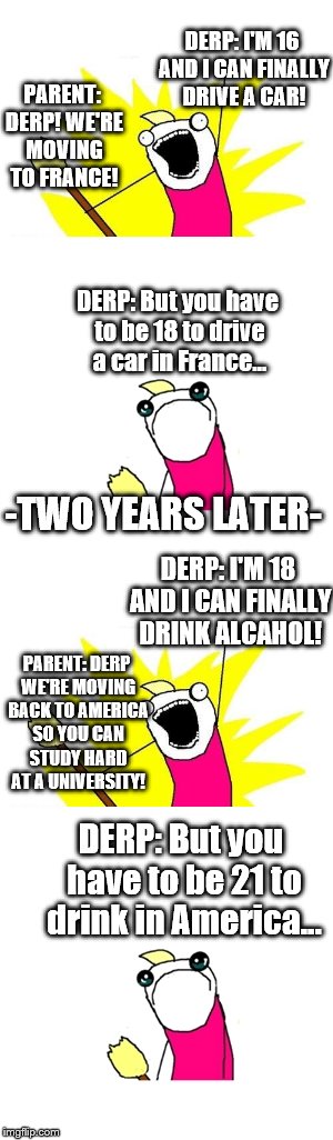 Rage Comic: Different Requirements! | DERP: I'M 16 AND I CAN FINALLY DRIVE A CAR! PARENT: DERP! WE'RE MOVING TO FRANCE! DERP: But you have to be 18 to drive a car in France... -TWO YEARS LATER-; DERP: I'M 18 AND I CAN FINALLY DRINK ALCAHOL! PARENT: DERP WE'RE MOVING BACK TO AMERICA SO YOU CAN STUDY HARD AT A UNIVERSITY! DERP: But you have to be 21 to drink in America... | image tagged in requirements,driving,france,america,alcohol | made w/ Imgflip meme maker
