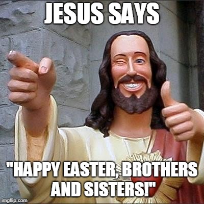 jesus says | JESUS SAYS; "HAPPY EASTER, BROTHERS AND SISTERS!" | image tagged in jesus says | made w/ Imgflip meme maker