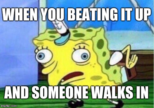 Mocking Spongebob | WHEN YOU BEATING IT UP; AND SOMEONE WALKS IN | image tagged in memes,mocking spongebob | made w/ Imgflip meme maker