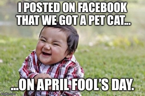 Evil Toddler Meme | I POSTED ON FACEBOOK THAT WE GOT A PET CAT... ...ON APRIL FOOL’S DAY. | image tagged in memes,evil toddler | made w/ Imgflip meme maker