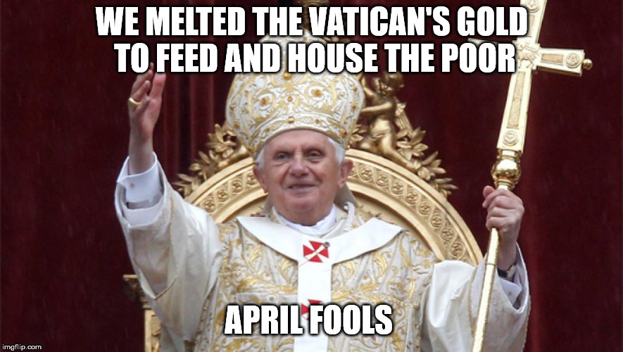 Pope Benedict or any pope | WE MELTED THE VATICAN'S GOLD TO FEED AND HOUSE THE POOR; APRIL FOOLS | image tagged in pope benedict or any pope,catholicism,evil vatican,ruling elites,luciferians | made w/ Imgflip meme maker