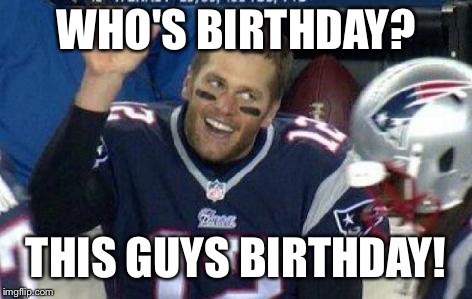 Tom Brady | WHO'S BIRTHDAY? THIS GUYS BIRTHDAY! | image tagged in tom brady | made w/ Imgflip meme maker
