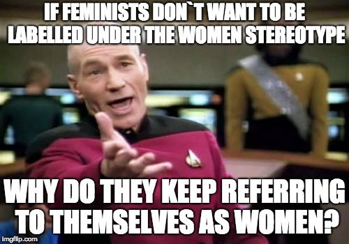 Picard Wtf | IF FEMINISTS DON`T WANT TO BE LABELLED UNDER THE WOMEN STEREOTYPE; WHY DO THEY KEEP REFERRING TO THEMSELVES AS WOMEN? | image tagged in memes,picard wtf | made w/ Imgflip meme maker