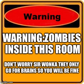 Warning Sign Meme | WARNING:ZOMBIES INSIDE THIS ROOM; DON’T WORRY SIR WONKA THEY ONLY GO FOR BRAINS SO YOU WILL BE FINE | image tagged in memes,warning sign | made w/ Imgflip meme maker