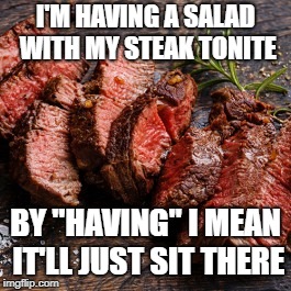 I'M HAVING A SALAD WITH MY STEAK TONITE; BY "HAVING" I MEAN IT'LL JUST SIT THERE | image tagged in steak | made w/ Imgflip meme maker