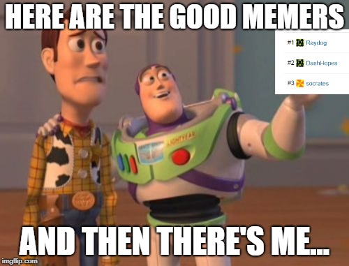X, X Everywhere | HERE ARE THE GOOD MEMERS; AND THEN THERE'S ME... | image tagged in memes,x x everywhere | made w/ Imgflip meme maker