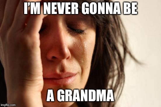 First World Problems Meme | I’M NEVER GONNA BE A GRANDMA | image tagged in memes,first world problems | made w/ Imgflip meme maker