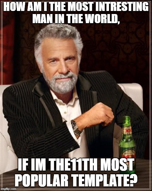 The Most Interesting Man In The World | HOW AM I THE M0ST INTRESTING MAN IN THE WORLD, IF IM THE11TH MOST POPULAR TEMPLATE? | image tagged in memes,the most interesting man in the world | made w/ Imgflip meme maker