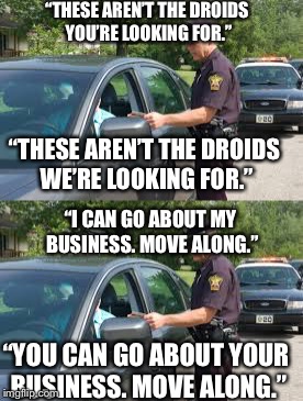 If the Jedi mind trick really worked... | “THESE AREN’T THE DROIDS YOU’RE LOOKING FOR.”; “THESE AREN’T THE DROIDS WE’RE LOOKING FOR.”; “I CAN GO ABOUT MY BUSINESS. MOVE ALONG.”; “YOU CAN GO ABOUT YOUR BUSINESS. MOVE ALONG.” | image tagged in star wars,jedi,police officer | made w/ Imgflip meme maker