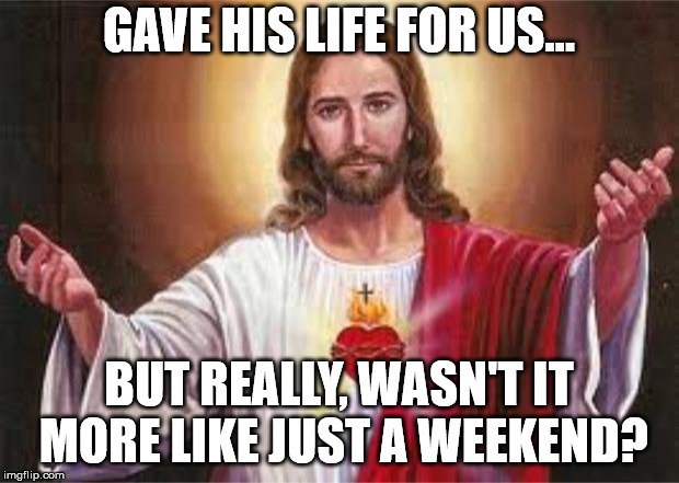 jesus | GAVE HIS LIFE FOR US... BUT REALLY, WASN'T IT MORE LIKE JUST A WEEKEND? | image tagged in jesus | made w/ Imgflip meme maker