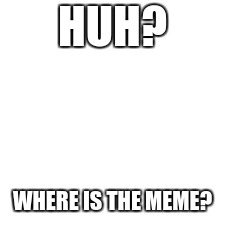 Uh oh | HUH? WHERE IS THE MEME? | image tagged in blank | made w/ Imgflip meme maker