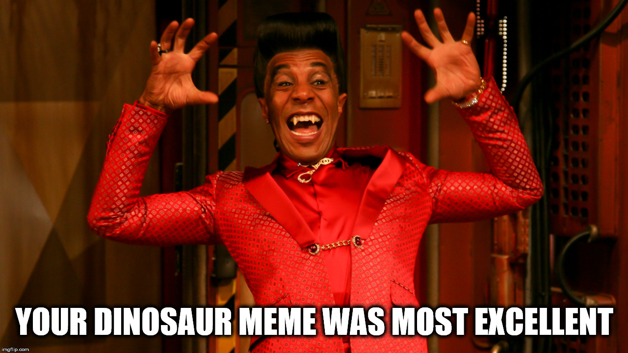 YOUR DINOSAUR MEME WAS MOST EXCELLENT | made w/ Imgflip meme maker
