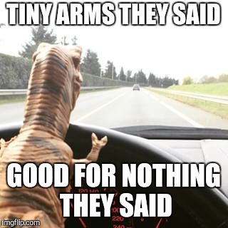 Dinosaur driving | TINY ARMS THEY SAID; GOOD FOR NOTHING THEY SAID | image tagged in dinosaur driving | made w/ Imgflip meme maker