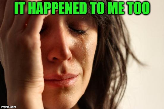 First World Problems Meme | IT HAPPENED TO ME TOO | image tagged in memes,first world problems | made w/ Imgflip meme maker