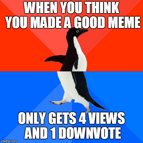 Socially Awesome Awkward Penguin Meme | WHEN YOU THINK YOU MADE A GOOD MEME; ONLY GETS 4 VIEWS AND 1 DOWNVOTE | image tagged in memes,socially awesome awkward penguin | made w/ Imgflip meme maker