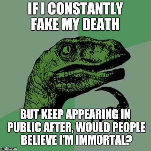 Philosoraptor | IF I CONSTANTLY FAKE MY DEATH; BUT KEEP APPEARING IN PUBLIC AFTER, WOULD PEOPLE BELIEVE I'M IMMORTAL? | image tagged in memes,philosoraptor,funny,celebrity deaths | made w/ Imgflip meme maker