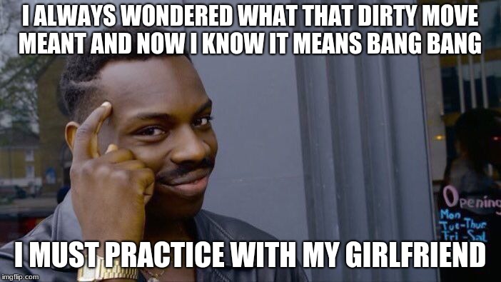 Roll Safe Think About It Meme | I ALWAYS WONDERED WHAT THAT DIRTY MOVE MEANT AND NOW I KNOW IT MEANS BANG BANG I MUST PRACTICE WITH MY GIRLFRIEND | image tagged in memes,roll safe think about it | made w/ Imgflip meme maker