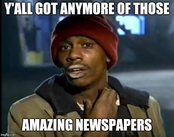 Y'all Got Any More Of That Meme | Y'ALL GOT ANYMORE OF THOSE AMAZING NEWSPAPERS | image tagged in memes,y'all got any more of that | made w/ Imgflip meme maker