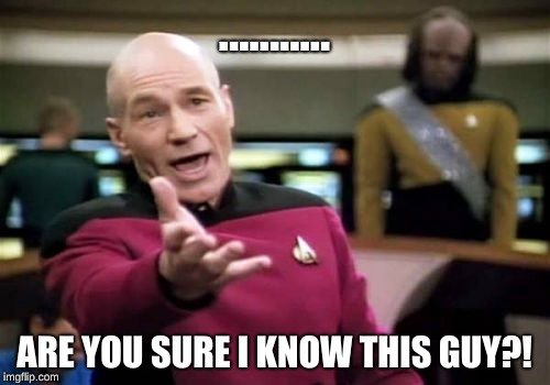 Picard Wtf Meme | ........... ARE YOU SURE I KNOW THIS GUY?! | image tagged in memes,picard wtf | made w/ Imgflip meme maker