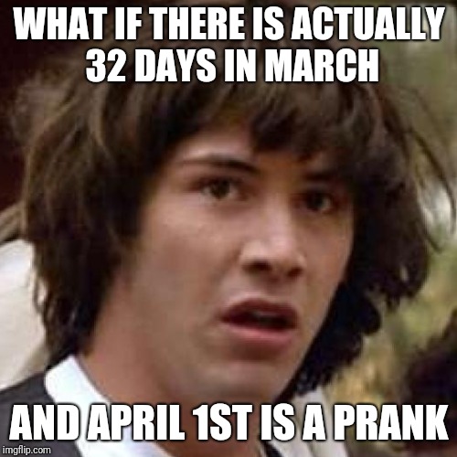 WHAT IF THERE IS ACTUALLY 32 DAYS IN MARCH AND APRIL 1ST IS A PRANK | made w/ Imgflip meme maker