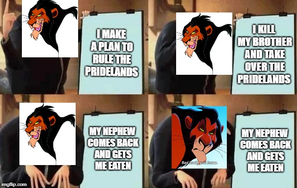 BTW I hate the pictures I chose for this | I MAKE A PLAN TO RULE THE PRIDELANDS; I KILL MY BROTHER AND TAKE OVER THE PRIDELANDS; MY NEPHEW COMES BACK AND GETS ME EATEN; MY NEPHEW COMES BACK AND GETS ME EATEN | image tagged in gru's plan,lion king,scar | made w/ Imgflip meme maker