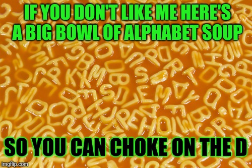 alphabet soup | IF YOU DON'T LIKE ME HERE'S A BIG BOWL OF ALPHABET SOUP; SO YOU CAN CHOKE ON THE D | image tagged in alphabet soup | made w/ Imgflip meme maker