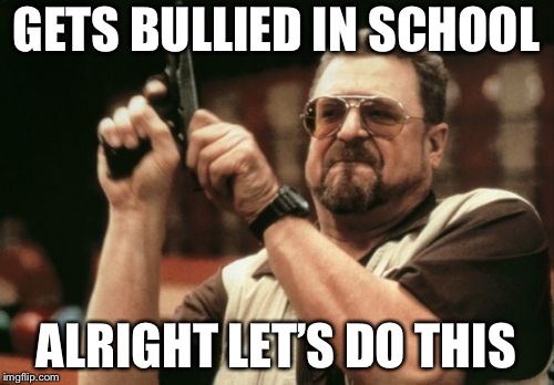 Am I The Only One Around Here Meme | GETS BULLIED IN SCHOOL; ALRIGHT LET’S DO THIS | image tagged in memes,am i the only one around here | made w/ Imgflip meme maker