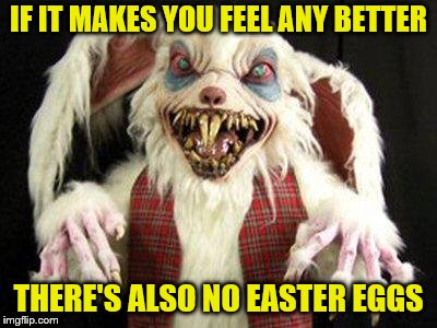 IF IT MAKES YOU FEEL ANY BETTER THERE'S ALSO NO EASTER EGGS | made w/ Imgflip meme maker