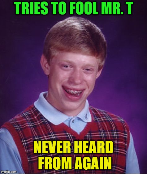 Bad Luck Brian Meme | TRIES TO FOOL MR. T NEVER HEARD FROM AGAIN | image tagged in memes,bad luck brian | made w/ Imgflip meme maker