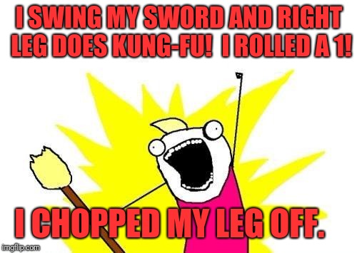 X All The Y Meme | I SWING MY SWORD AND RIGHT LEG DOES KUNG-FU!  I ROLLED A 1! I CHOPPED MY LEG OFF. | image tagged in memes,x all the y | made w/ Imgflip meme maker