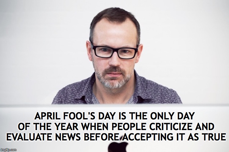 Don't be fooled | APRIL FOOL'S DAY IS THE ONLY DAY OF THE YEAR WHEN PEOPLE CRITICIZE AND EVALUATE NEWS BEFORE ACCEPTING IT AS TRUE | image tagged in fake news,april fools day | made w/ Imgflip meme maker