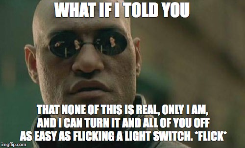 Matrix Morpheus | WHAT IF I TOLD YOU; THAT NONE OF THIS IS REAL, ONLY I AM, AND I CAN TURN IT AND ALL OF YOU OFF AS EASY AS FLICKING A LIGHT SWITCH. *FLICK* | image tagged in memes,matrix morpheus | made w/ Imgflip meme maker