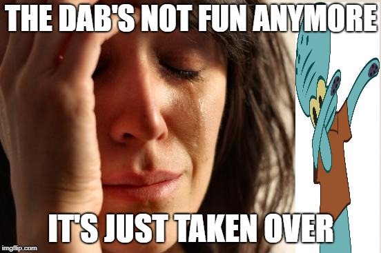 Girl pretends to be DanTDM | THE DAB'S NOT FUN ANYMORE; IT'S JUST TAKEN OVER | image tagged in memes,first world problems,squidward dab | made w/ Imgflip meme maker