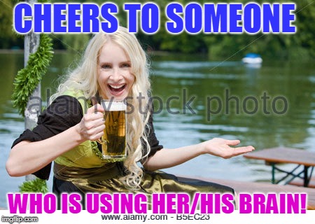 CHEERS TO SOMEONE WHO IS USING HER/HIS BRAIN! | made w/ Imgflip meme maker