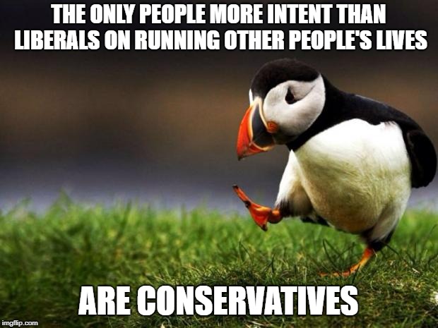 And it's for the same reason: "The Common Good" | THE ONLY PEOPLE MORE INTENT THAN LIBERALS ON RUNNING OTHER PEOPLE'S LIVES; ARE CONSERVATIVES | image tagged in memes,unpopular opinion puffin | made w/ Imgflip meme maker