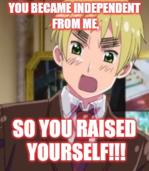 YOU BECAME INDEPENDENT FROM ME, SO YOU RAISED YOURSELF!!! | made w/ Imgflip meme maker