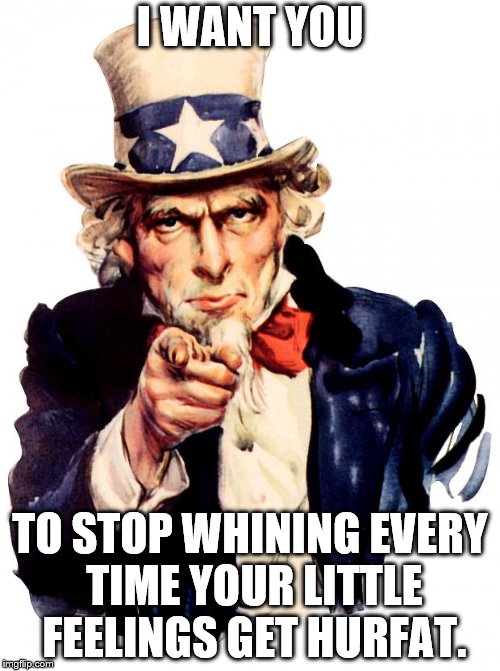 Uncle Sam Meme | I WANT YOU; TO STOP WHINING EVERY TIME YOUR LITTLE FEELINGS GET HURFAT. | image tagged in memes,uncle sam | made w/ Imgflip meme maker