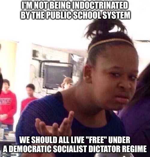 Black Girl Wat Meme | I'M NOT BEING INDOCTRINATED BY THE PUBLIC SCHOOL SYSTEM; WE SHOULD ALL LIVE "FREE" UNDER A DEMOCRATIC SOCIALIST DICTATOR REGIME | image tagged in memes,black girl wat | made w/ Imgflip meme maker