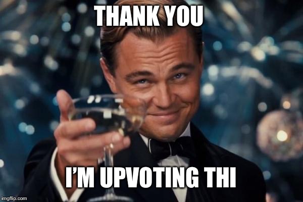 THANK YOU I’M UPVOTING THIS | image tagged in memes,leonardo dicaprio cheers | made w/ Imgflip meme maker