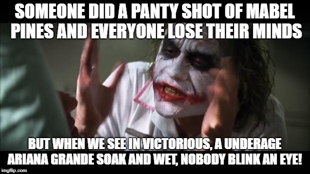 And everybody loses their minds Meme | SOMEONE DID A PANTY SHOT OF MABEL PINES AND EVERYONE LOSE THEIR MINDS; BUT WHEN WE SEE IN VICTORIOUS, A UNDERAGE ARIANA GRANDE SOAK AND WET, NOBODY BLINK AN EYE! | image tagged in memes,and everybody loses their minds | made w/ Imgflip meme maker