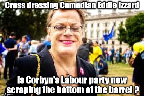 Eddie Izzard - Corbyn's Labour | Cross dressing Comedian Eddie Izzard; Is Corbyn's Labour party now scraping the bottom of the barrel ? | image tagged in eddie izzard - labour,corbyn eww,communist socialist,gtto jc4pm,wearecorbyn,labourisdead | made w/ Imgflip meme maker