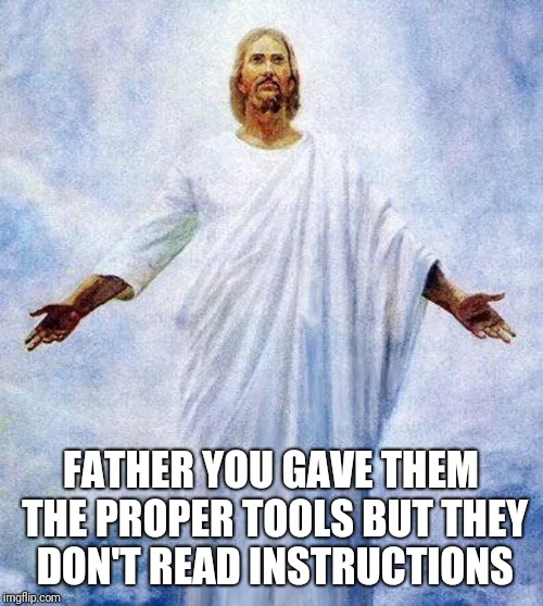 Jesus Knows | FATHER YOU GAVE THEM THE PROPER TOOLS BUT THEY DON'T READ INSTRUCTIONS | image tagged in jesus,tools,humanity | made w/ Imgflip meme maker