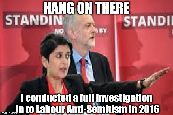 Baroness Shami Chakrabarti - Anti Semitism within Corbyn's Labour party | HANG ON THERE; I conducted a full investigation in to Labour Anti-Semitism in 2016 | image tagged in baroness shami chakrabarti - anti semitism - corbyn's labour,corbyn eww,anti-semitism,wearecorbyn,gtto jc4pm,labourisdead | made w/ Imgflip meme maker