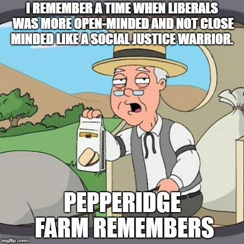 Pepperidge Farm Remembers | I REMEMBER A TIME WHEN LIBERALS WAS MORE OPEN-MINDED AND NOT CLOSE MINDED LIKE A SOCIAL JUSTICE WARRIOR. | image tagged in pepperidge farm remembers | made w/ Imgflip meme maker