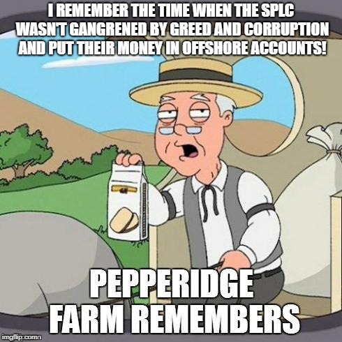 Pepperidge Farm Remembers | I REMEMBER THE TIME WHEN THE SPLC WASN'T GANGRENED BY GREED AND CORRUPTION AND PUT THEIR MONEY IN OFFSHORE ACCOUNTS! | image tagged in pepperidge farm remembers | made w/ Imgflip meme maker