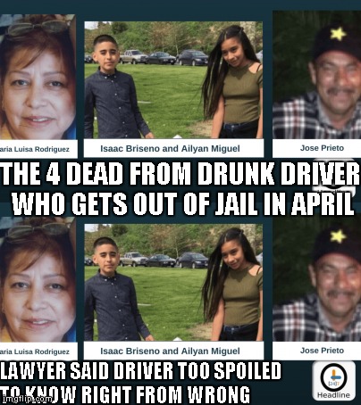 Victims:  drunk driver enforcing immigration laws? | THE 4 DEAD FROM DRUNK DRIVER WHO GETS OUT OF JAIL IN APRIL; LAWYER SAID DRIVER TOO SPOILED TO KNOW RIGHT FROM WRONG | image tagged in drunk driver,victims,news,memes | made w/ Imgflip meme maker