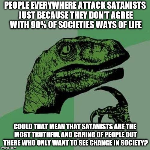 It is OKAY to be a Satanist!! STOP being afraid of us and our ways please!! Thanks.  | PEOPLE EVERYWHERE ATTACK SATANISTS JUST BECAUSE THEY DON'T AGREE WITH 90% OF SOCIETIES WAYS OF LIFE; COULD THAT MEAN THAT SATANISTS ARE THE MOST TRUTHFUL AND CARING OF PEOPLE OUT THERE WHO ONLY WANT TO SEE CHANGE IN SOCIETY? | image tagged in memes,philosoraptor | made w/ Imgflip meme maker