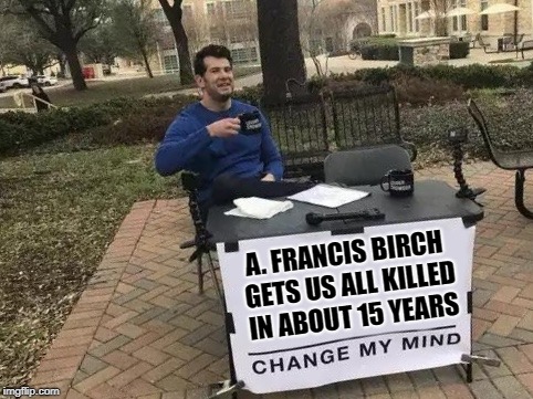 Change my mind | A. FRANCIS BIRCH GETS US ALL KILLED IN ABOUT 15 YEARS | image tagged in change my mind,hiroshima,atomic bomb,nuclear war,nuclear bomb,memes | made w/ Imgflip meme maker