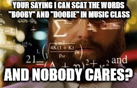 Trying to calculate how much sleep I can get | YOUR SAYING I CAN SCAT THE WORDS "BOOBY" AND "DOOBIE" IN MUSIC CLASS; AND NOBODY CARES? | image tagged in trying to calculate how much sleep i can get | made w/ Imgflip meme maker