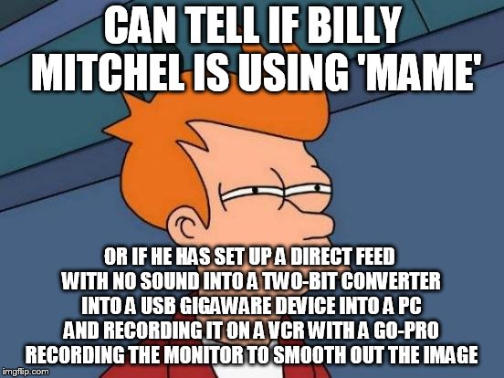 Futurama Fry | CAN TELL IF BILLY MITCHEL IS USING 'MAME'; OR IF HE HAS SET UP A DIRECT FEED WITH NO SOUND INTO A TWO-BIT CONVERTER INTO A USB GIGAWARE DEVICE INTO A PC AND RECORDING IT ON A VCR WITH A GO-PRO RECORDING THE MONITOR TO SMOOTH OUT THE IMAGE | image tagged in memes,futurama fry | made w/ Imgflip meme maker